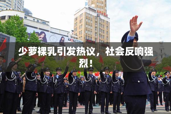 少萝裸乳引发热议，社会反响强烈！