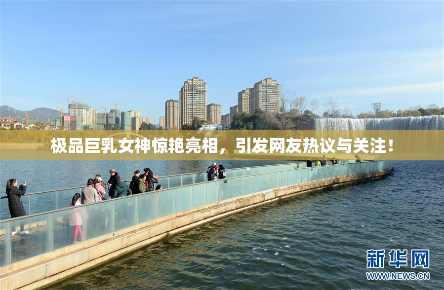 极品巨乳女神惊艳亮相，引发网友热议与关注！