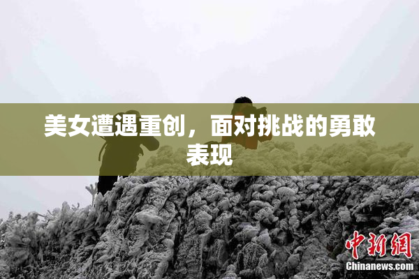 美女遭遇重创，面对挑战的勇敢表现