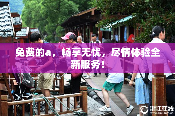 免费的a，畅享无忧，尽情体验全新服务！