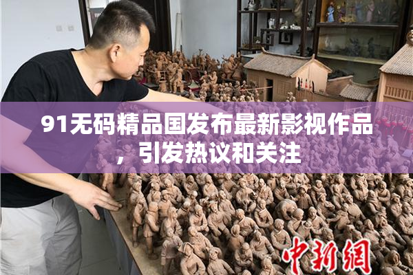 91无码精品国发布最新影视作品，引发热议和关注