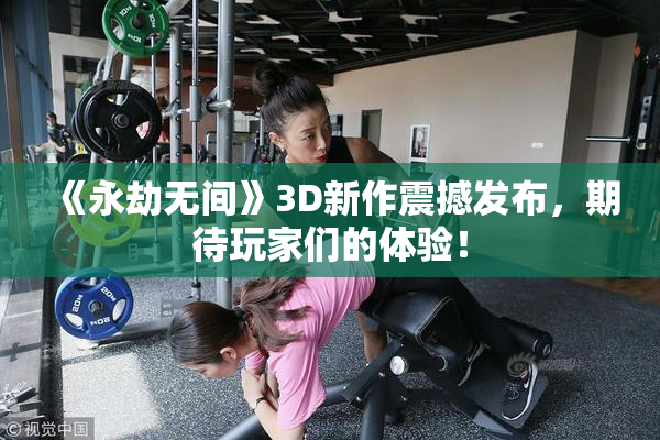 《永劫无间》3D新作震撼发布，期待玩家们的体验！