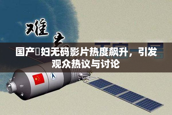 国产婬妇无码影片热度飙升，引发观众热议与讨论