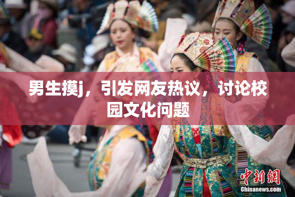 男生摸j，引发网友热议，讨论校园文化问题