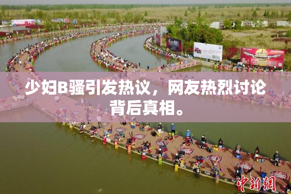 少妇B骚引发热议，网友热烈讨论背后真相。