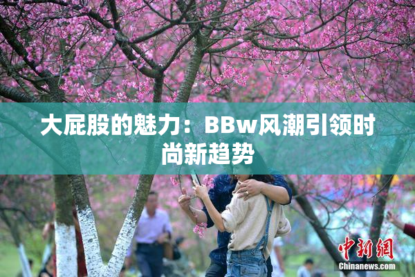 大屁股的魅力：BBw风潮引领时尚新趋势