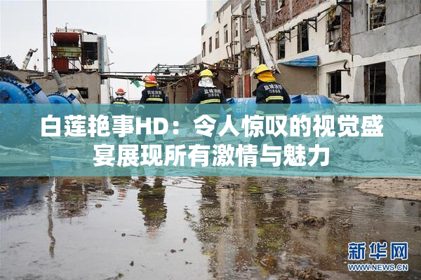 白莲艳事HD：令人惊叹的视觉盛宴展现所有激情与魅力