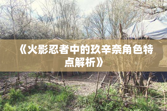 《火影忍者中的玖辛奈角色特点解析》