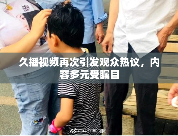 久播视频再次引发观众热议，内容多元受瞩目