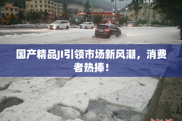 国产精品JI引领市场新风潮，消费者热捧！