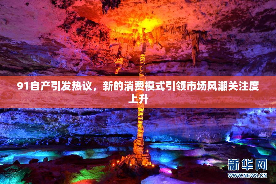 91自产引发热议，新的消费模式引领市场风潮关注度上升