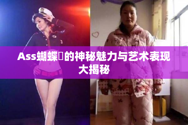 Ass蝴蝶泬的神秘魅力与艺术表现大揭秘