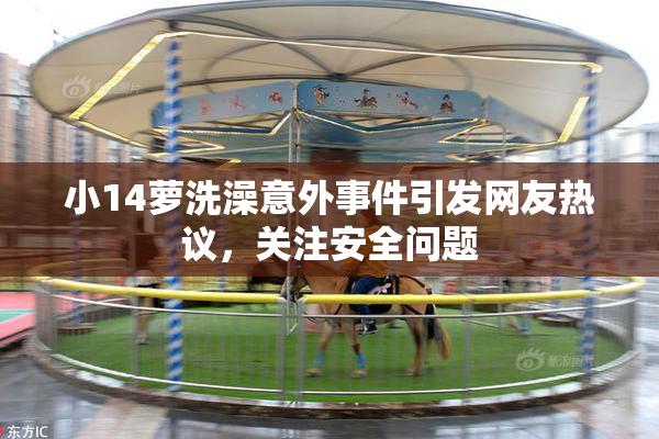 小14萝洗澡意外事件引发网友热议，关注安全问题