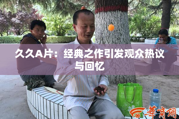 久久A片：经典之作引发观众热议与回忆