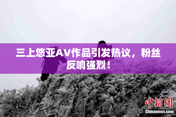 三上悠亚AV作品引发热议，粉丝反响强烈！