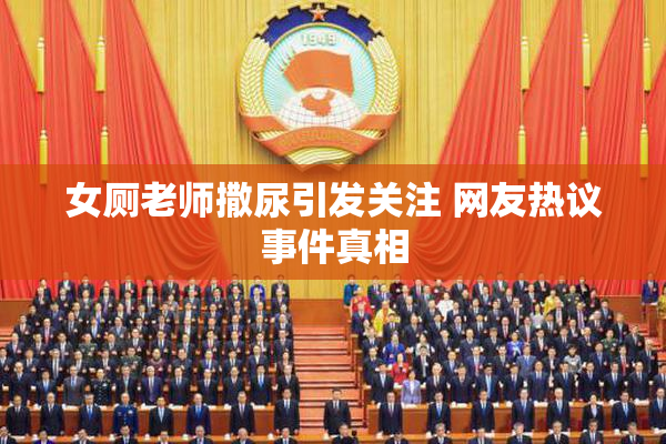 女厕老师撒尿引发关注 网友热议事件真相
