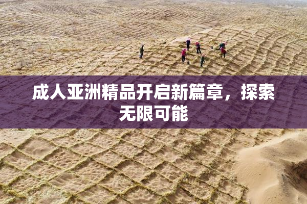 成人亚洲精品开启新篇章，探索无限可能