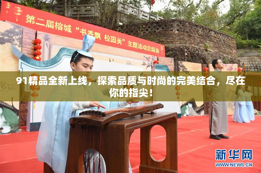 91精品全新上线，探索品质与时尚的完美结合，尽在你的指尖！