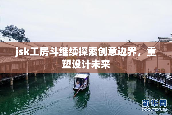 jsk工房斗继续探索创意边界，重塑设计未来