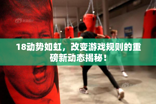 18动势如虹，改变游戏规则的重磅新动态揭秘！