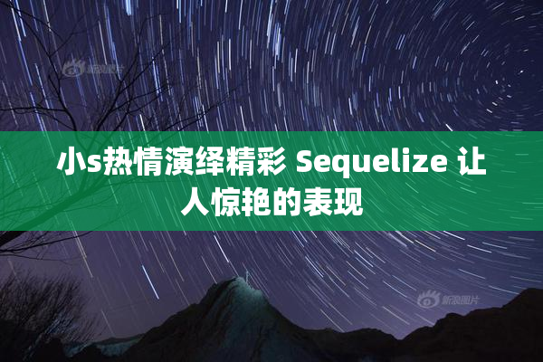 小s热情演绎精彩 Sequelize 让人惊艳的表现