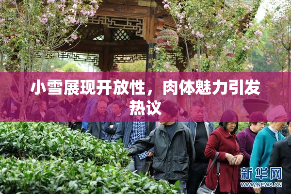 小雪展现开放性，肉体魅力引发热议