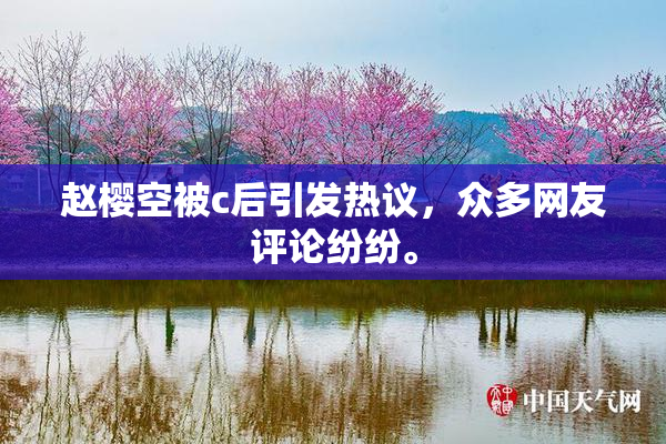 赵樱空被c后引发热议，众多网友评论纷纷。