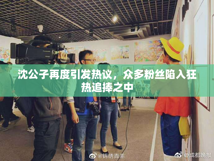沈公子再度引发热议，众多粉丝陷入狂热追捧之中