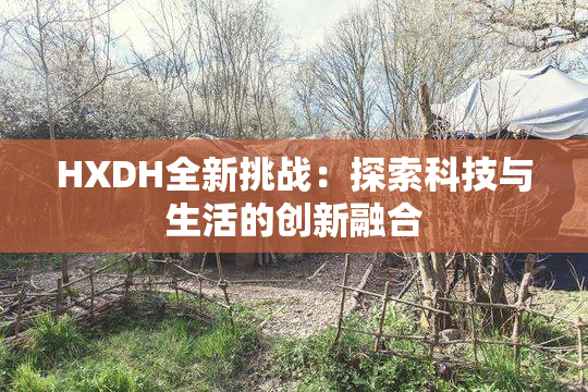 HXDH全新挑战：探索科技与生活的创新融合