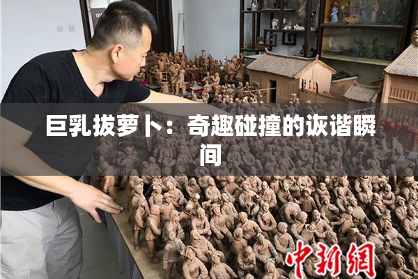 巨乳拔萝卜：奇趣碰撞的诙谐瞬间