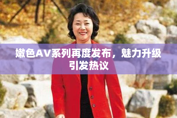 嫩色AV系列再度发布，魅力升级引发热议