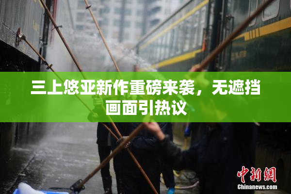 三上悠亚新作重磅来袭，无遮挡画面引热议