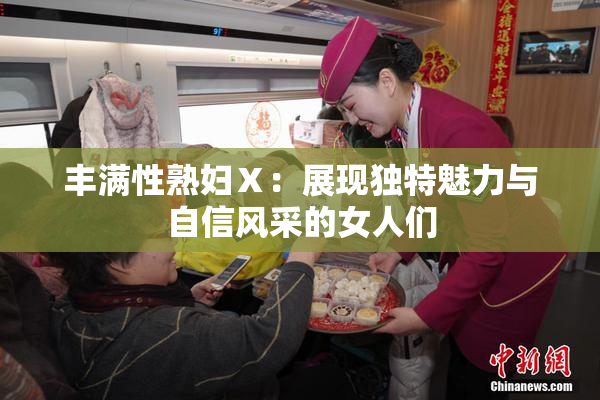 丰满性熟妇Ⅹ：展现独特魅力与自信风采的女人们