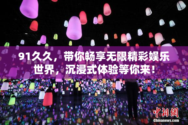 91久久，带你畅享无限精彩娱乐世界，沉浸式体验等你来！