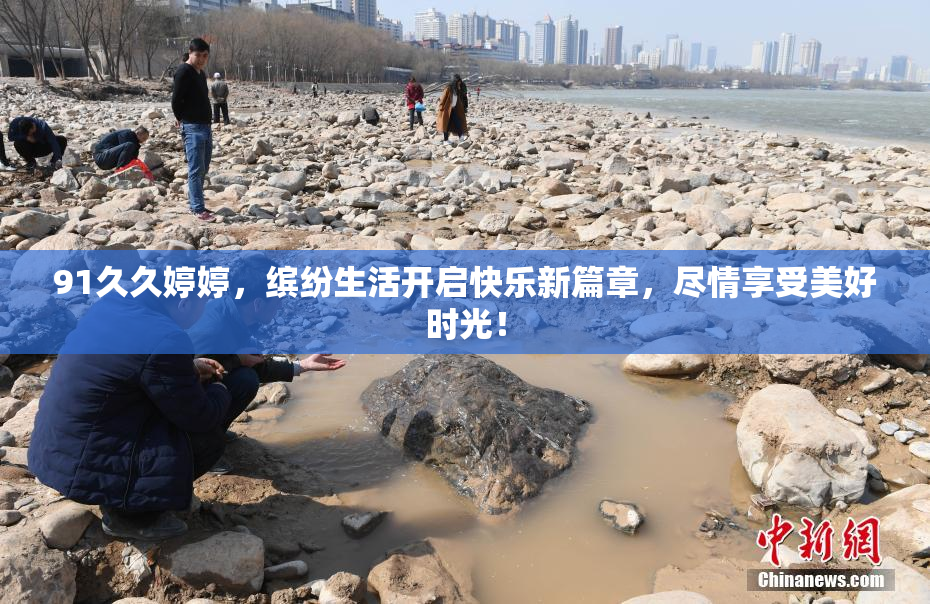91久久婷婷，缤纷生活开启快乐新篇章，尽情享受美好时光！