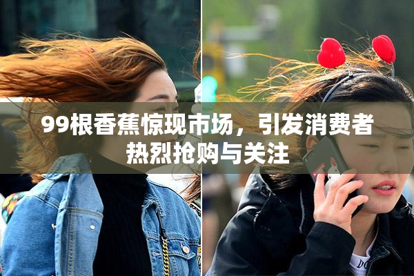 99根香蕉惊现市场，引发消费者热烈抢购与关注