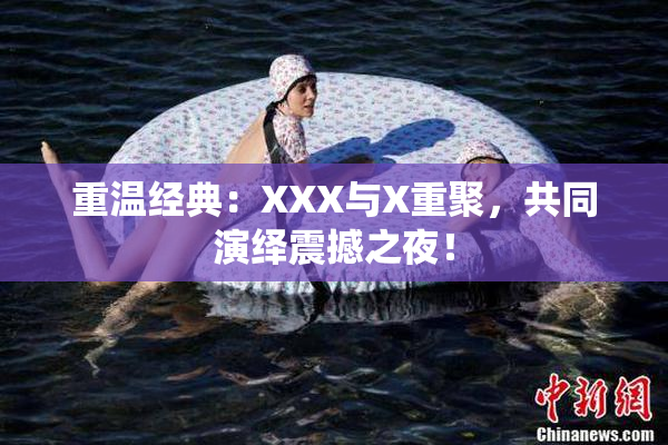 重温经典：XXX与X重聚，共同演绎震撼之夜！