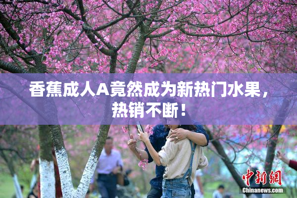 香蕉成人A竟然成为新热门水果，热销不断！