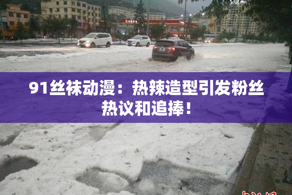 91丝袜动漫：热辣造型引发粉丝热议和追捧！