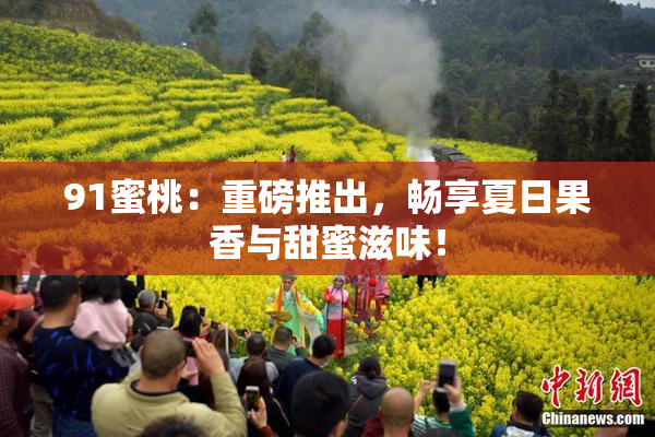 91蜜桃：重磅推出，畅享夏日果香与甜蜜滋味！