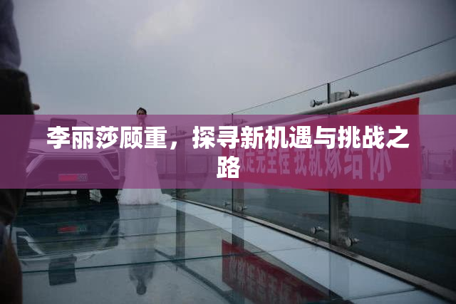 李丽莎顾重，探寻新机遇与挑战之路