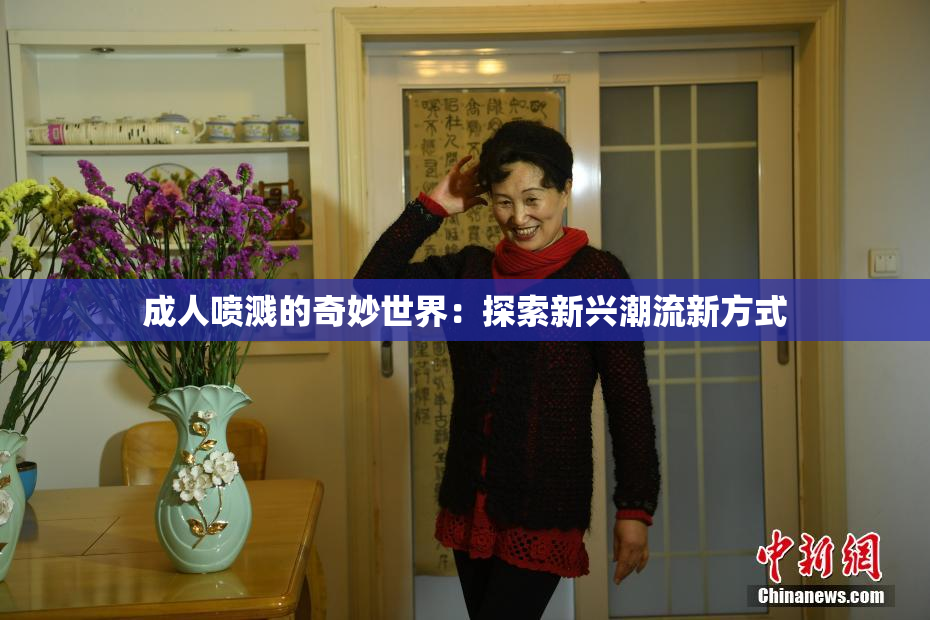 成人喷溅的奇妙世界：探索新兴潮流新方式
