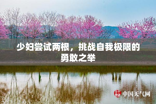 少妇尝试两根，挑战自我极限的勇敢之举