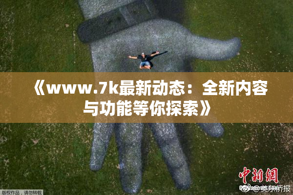 《www.7k最新动态：全新内容与功能等你探索》