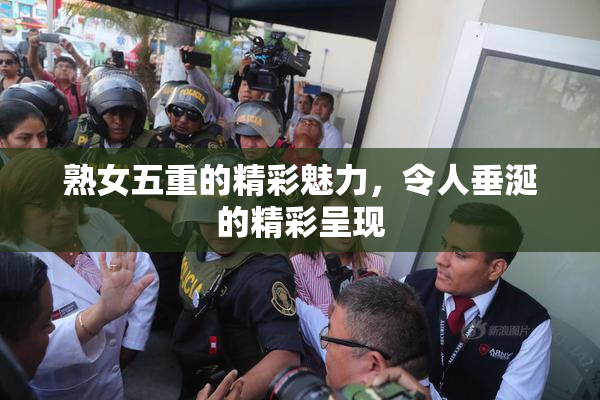 熟女五重的精彩魅力，令人垂涎的精彩呈现