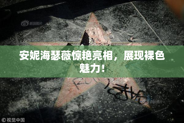 安妮海瑟薇惊艳亮相，展现裸色魅力！