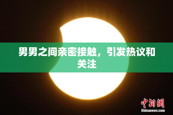 男男之间亲密接触，引发热议和关注