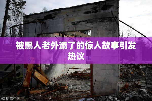 被黑人老外添了的惊人故事引发热议