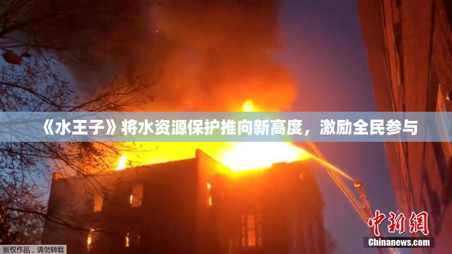 《水王子》将水资源保护推向新高度，激励全民参与