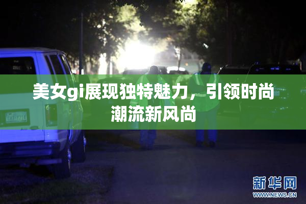 美女gi展现独特魅力，引领时尚潮流新风尚